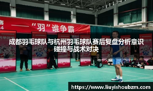 成都羽毛球队与杭州羽毛球队赛后复盘分析意识碰撞与战术对决