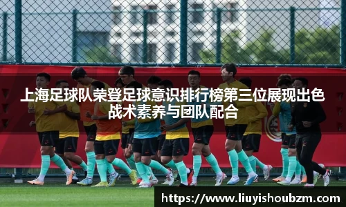 上海足球队荣登足球意识排行榜第三位展现出色战术素养与团队配合