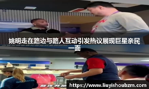 姚明走在路边与路人互动引发热议展现巨星亲民一面