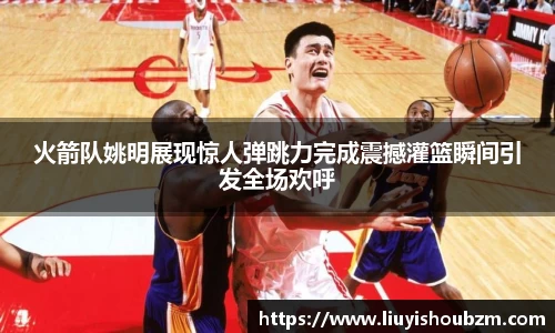 火箭队姚明展现惊人弹跳力完成震撼灌篮瞬间引发全场欢呼