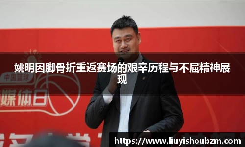 姚明因脚骨折重返赛场的艰辛历程与不屈精神展现