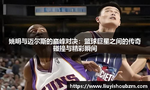 姚明与迈尔斯的巅峰对决：篮球巨星之间的传奇碰撞与精彩瞬间